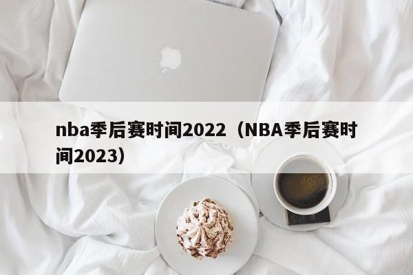 nba季后赛时间2022（NBA季后赛时间2023）