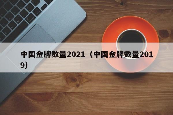 中国金牌数量2021（中国金牌数量2019）