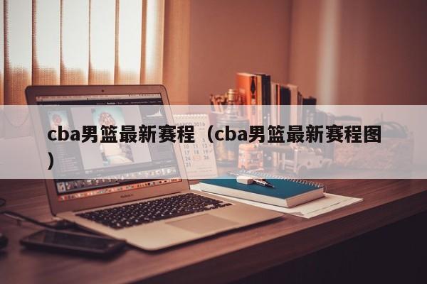 cba男篮最新赛程（cba男篮最新赛程图）