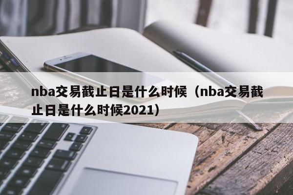 nba交易截止日是什么时候（nba交易截止日是什么时候2021）