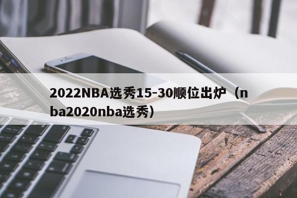 2022NBA选秀15-30顺位出炉（nba2020nba选秀）