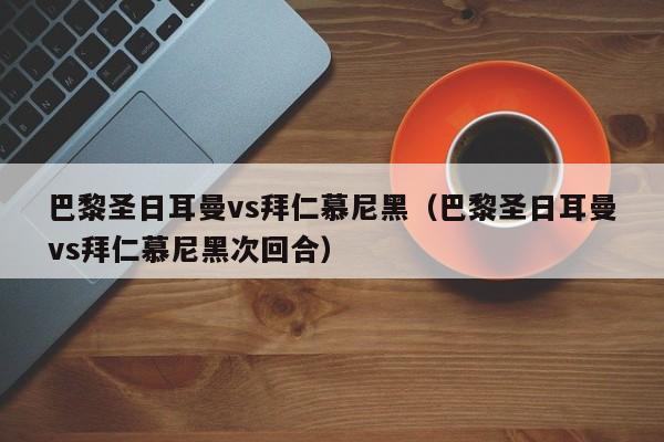 巴黎圣日耳曼vs拜仁慕尼黑（巴黎圣日耳曼vs拜仁慕尼黑次回合）