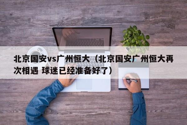 北京国安vs广州恒大（北京国安广州恒大再次相遇 球迷已经准备好了）