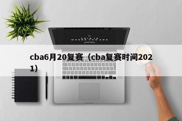 cba6月20复赛（cba复赛时间2021）