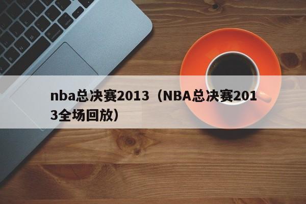 nba总决赛2013（NBA总决赛2013全场回放）