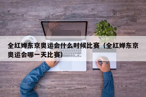 全红婵东京奥运会什么时候比赛（全红婵东京奥运会哪一天比赛）