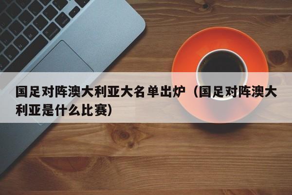 国足对阵澳大利亚大名单出炉（国足对阵澳大利亚是什么比赛）