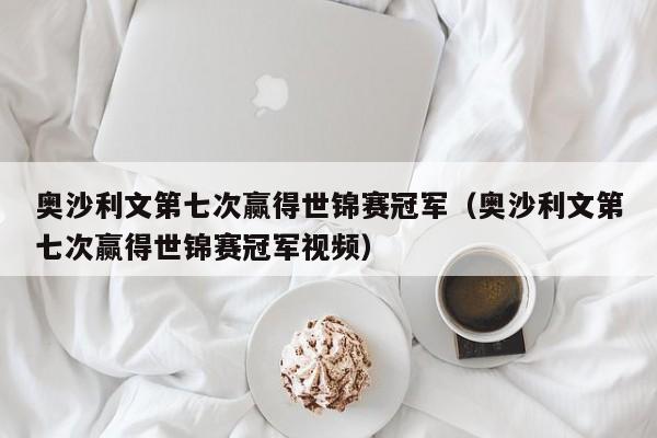 奥沙利文第七次赢得世锦赛冠军（奥沙利文第七次赢得世锦赛冠军视频）