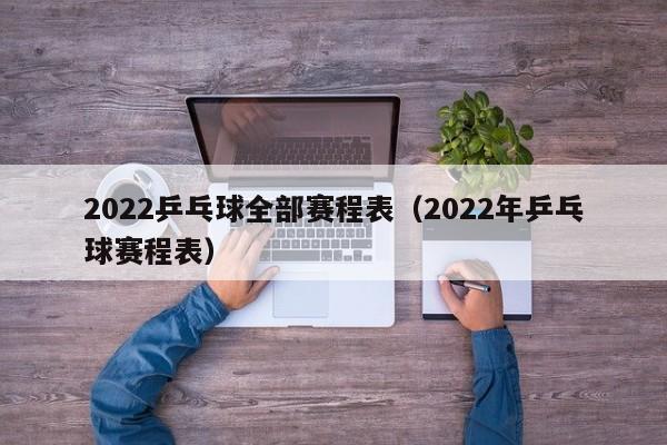 2022乒乓球全部赛程表（2022年乒乓球赛程表）