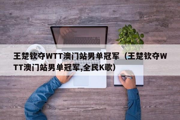 王楚钦夺WTT澳门站男单冠军（王楚钦夺WTT澳门站男单冠军,全民K歌）