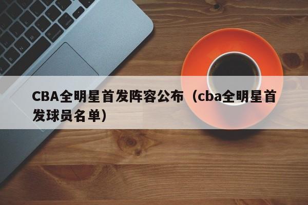 CBA全明星首发阵容公布（cba全明星首发球员名单）