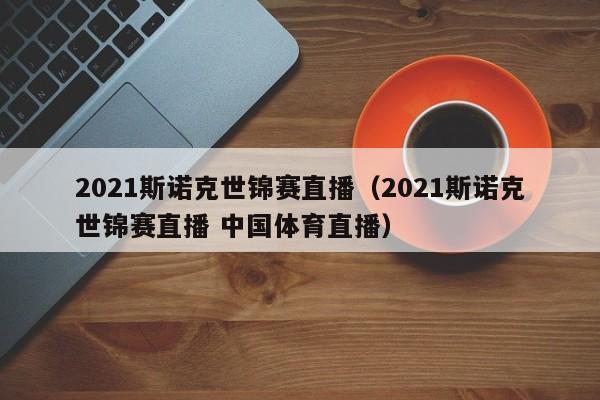 2021斯诺克世锦赛直播（2021斯诺克世锦赛直播 中国体育直播）