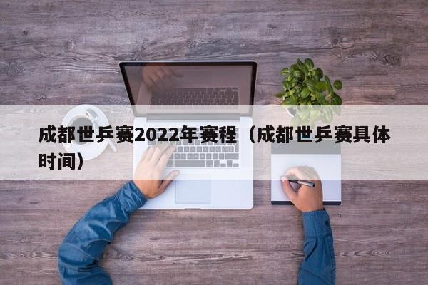 成都世乒赛2022年赛程（成都世乒赛具体时间）