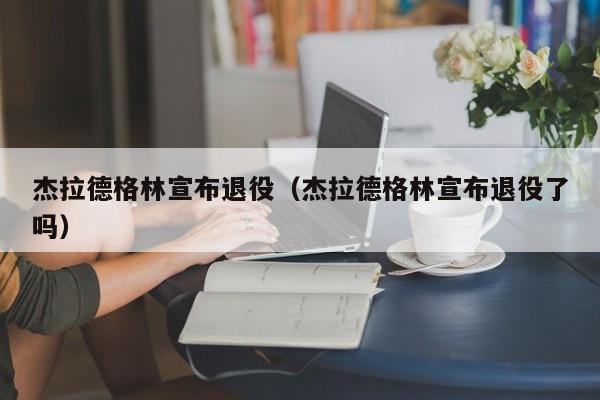 杰拉德格林宣布退役（杰拉德格林宣布退役了吗）