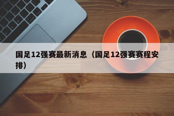 国足12强赛最新消息（国足12强赛赛程安排）