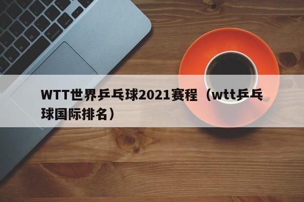 WTT世界乒乓球2021赛程（wtt乒乓球国际排名）