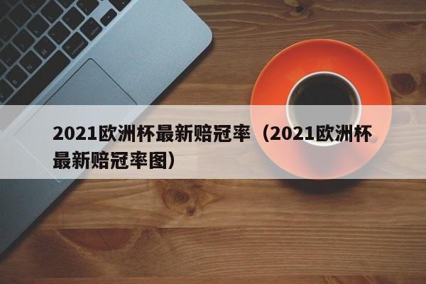 2021欧洲杯最新赔冠率（2021欧洲杯最新赔冠率图）