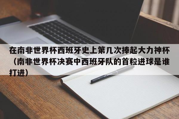 在南非世界杯西班牙史上第几次捧起大力神杯（南非世界杯决赛中西班牙队的首粒进球是谁打进）